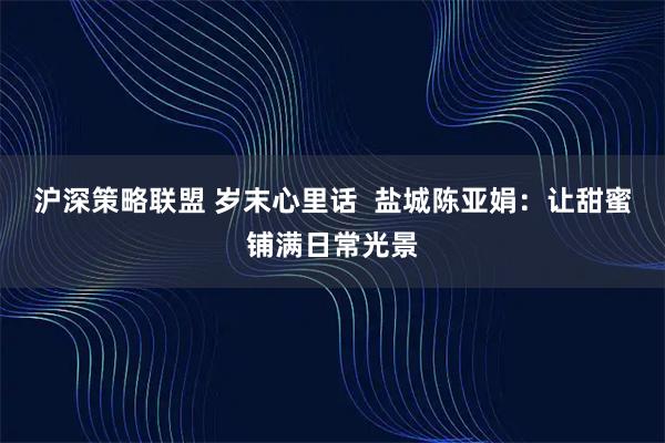 沪深策略联盟 岁末心里话  盐城陈亚娟：让甜蜜铺满日常光景