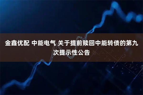 金鑫优配 中能电气 关于提前赎回中能转债的第九次提示性公告