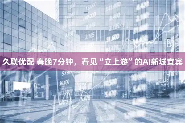 久联优配 春晚7分钟，看见“立上游”的AI新城宜宾