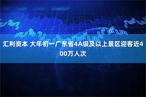 汇利资本 大年初一广东省4A级及以上景区迎客近400万人次