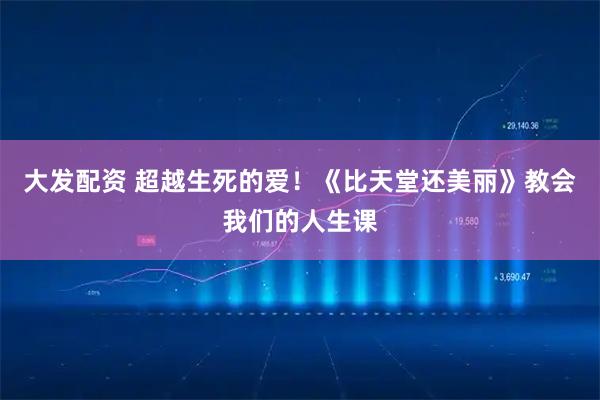 大发配资 超越生死的爱!《比天堂还美丽》教会我们的人生课