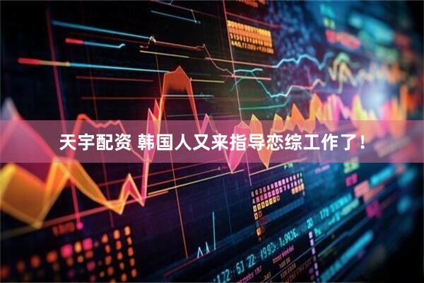 天宇配资 韩国人又来指导恋综工作了！