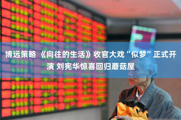博远策略 《向往的生活》收官大戏“似梦”正式开演 刘宪华惊喜回归蘑菇屋