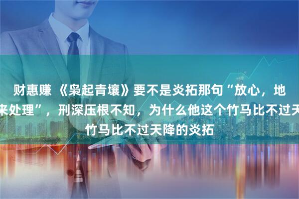 财惠赚 《枭起青壤》要不是炎拓那句“放心，地枭的事我来处理”，刑深压根不知，为什么他这个竹马比不过天降的炎拓
