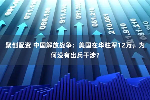 聚创配资 中国解放战争：美国在华驻军12万，为何没有出兵干涉？