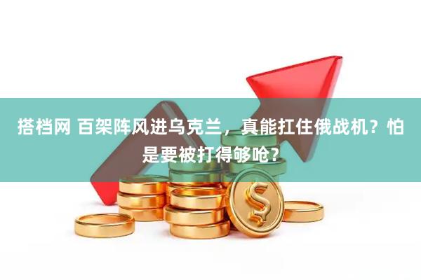 搭档网 百架阵风进乌克兰，真能扛住俄战机？怕是要被打得够呛？