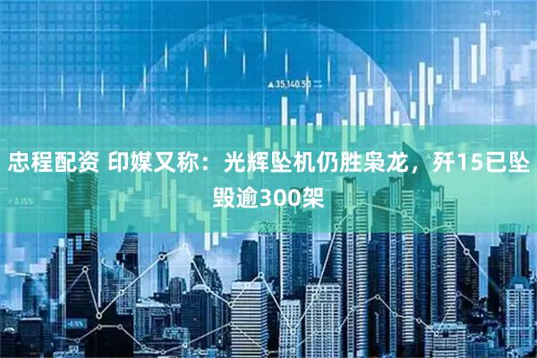 忠程配资 印媒又称：光辉坠机仍胜枭龙，歼15已坠毁逾300架