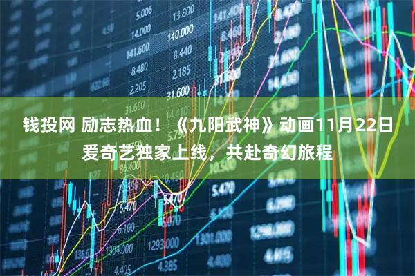 钱投网 励志热血！《九阳武神》动画11月22日爱奇艺独家上线，共赴奇幻旅程