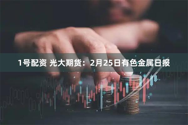 1号配资 光大期货：2月25日有色金属日报
