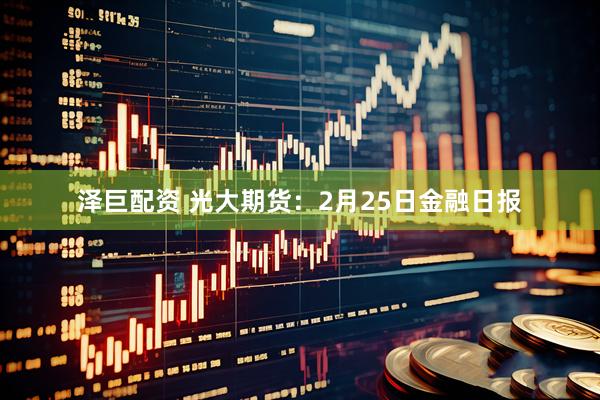 泽巨配资 光大期货:2月25日金融日报