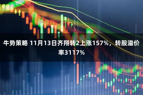 牛势策略 11月13日齐翔转2上涨157%，转股溢价率3117%