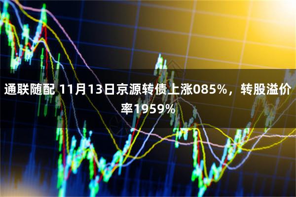 通联随配 11月13日京源转债上涨085%，转股溢价率1959%