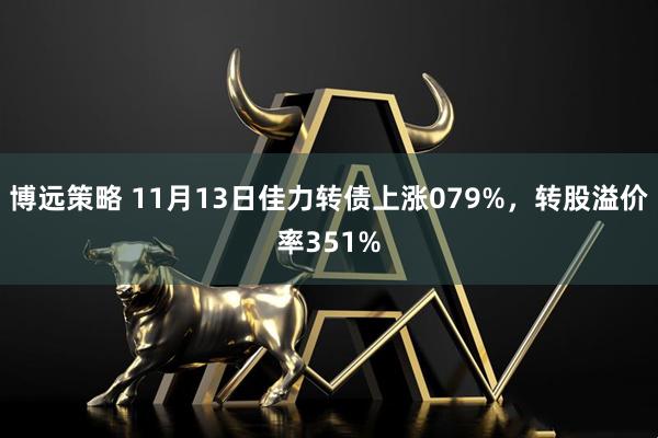 博远策略 11月13日佳力转债上涨079%,转股溢价率351%