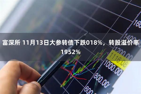 富深所 11月13日大参转债下跌018%，转股溢价率1952%