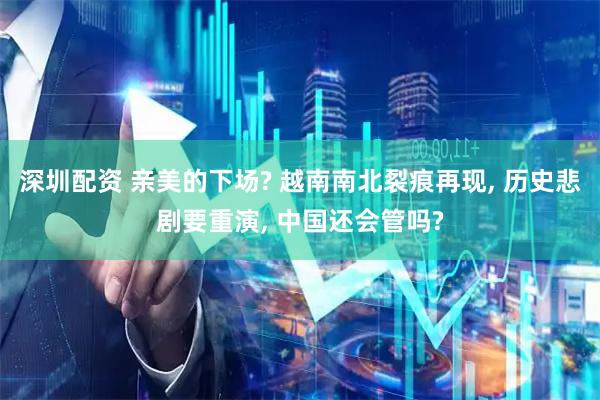 深圳配资 亲美的下场? 越南南北裂痕再现, 历史悲剧要重演, 中国还会管吗?