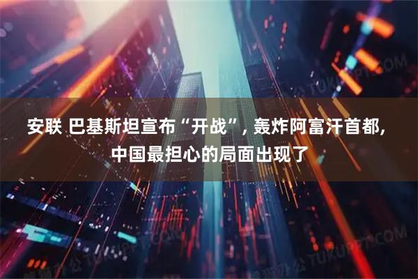 安联 巴基斯坦宣布“开战”, 轰炸阿富汗首都, 中国最担心的局面出现了