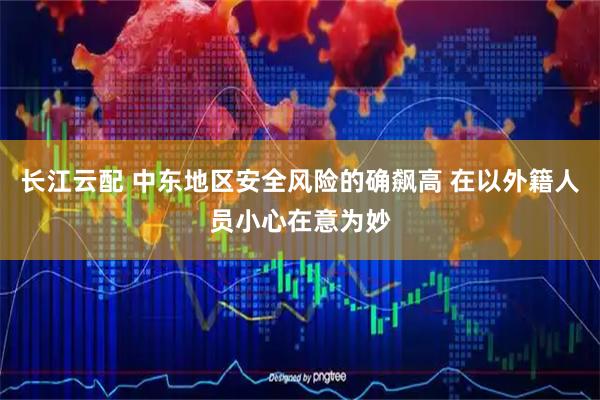 长江云配 中东地区安全风险的确飙高 在以外籍人员小心在意为妙