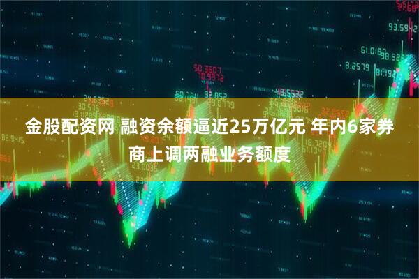 金股配资网 融资余额逼近25万亿元 年内6家券商上调两融业务额度