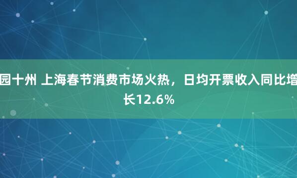 园十州 上海春节消费市场火热，日均开票收入同比增长12.6%