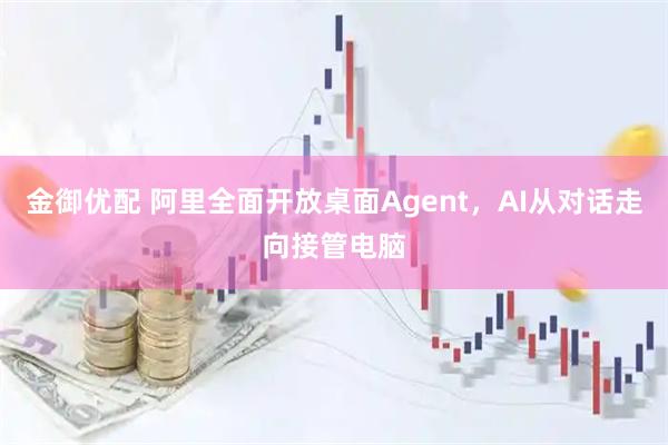 金御优配 阿里全面开放桌面Agent，AI从对话走向接管电脑