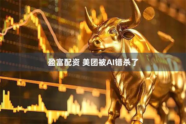 盈富配资 美团被AI错杀了