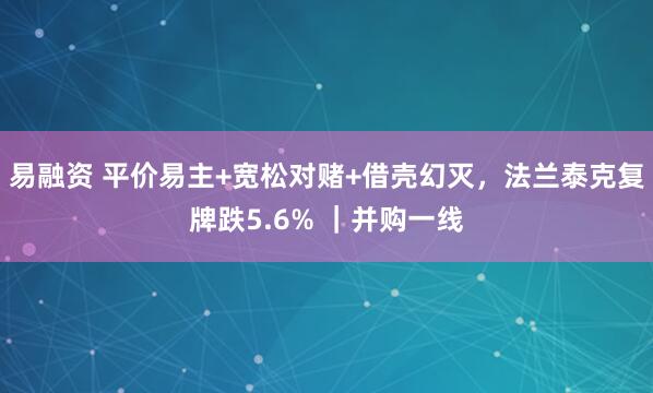 易融资 平价易主+宽松对赌+借壳幻灭，法兰泰克复牌跌5.6% ｜并购一线