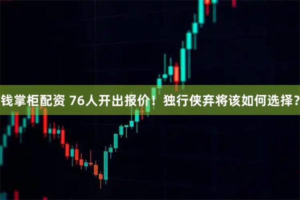 钱掌柜配资 76人开出报价！独行侠弃将该如何选择？
