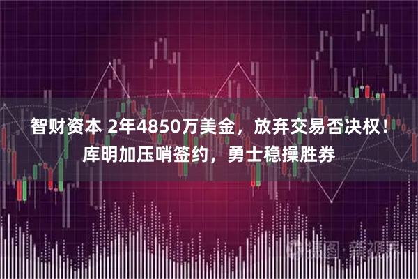 智财资本 2年4850万美金，放弃交易否决权！库明加压哨签约，勇士稳操胜券