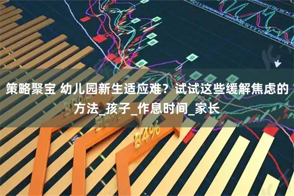 策略聚宝 幼儿园新生适应难？试试这些缓解焦虑的方法_孩子_作息时间_家长