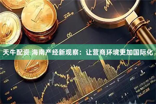 天牛配资 海南产经新观察:让营商环境更加国际化