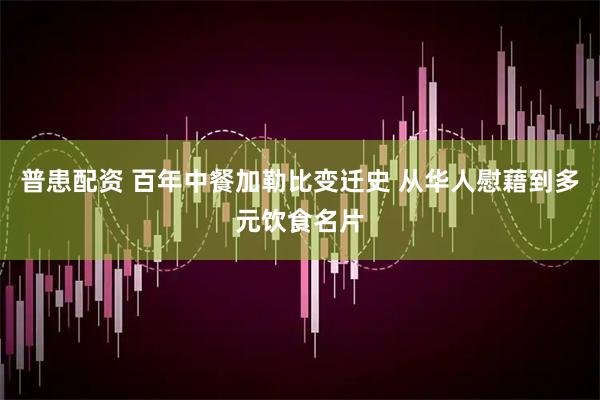 普患配资 百年中餐加勒比变迁史 从华人慰藉到多元饮食名片