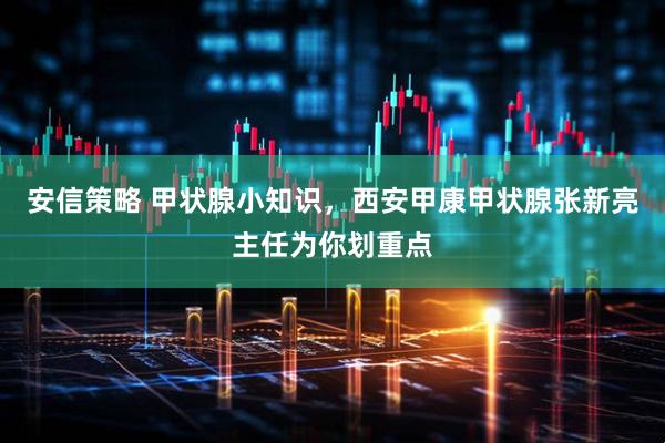 安信策略 甲状腺小知识，西安甲康甲状腺张新亮主任为你划重点