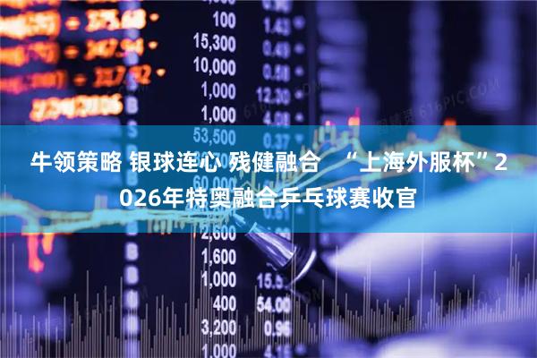 牛领策略 银球连心 残健融合   “上海外服杯”2026年特奥融合乒乓球赛收官