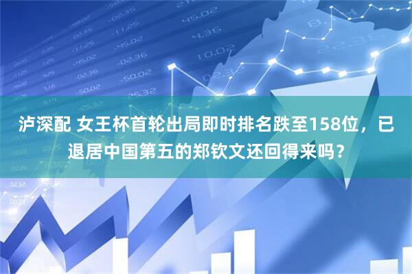 泸深配 女王杯首轮出局即时排名跌至158位，已退居中国第五的郑钦文还回得来吗？