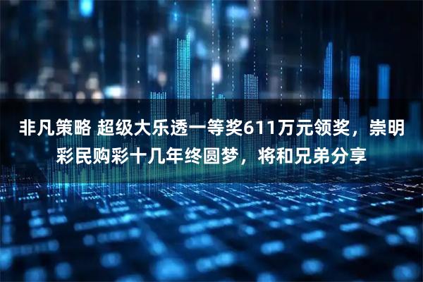 非凡策略 超级大乐透一等奖611万元领奖，崇明彩民购彩十几年终圆梦，将和兄弟分享